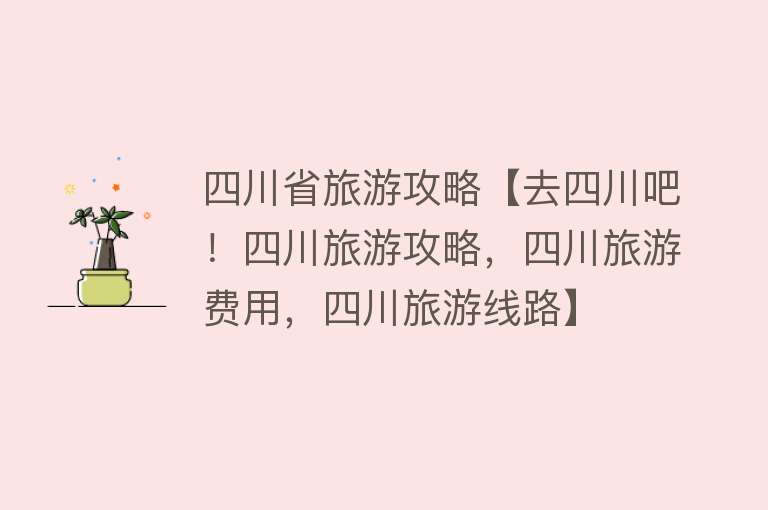 四川省旅游攻略【去四川吧！四川旅游攻略，四川旅游费用，四川旅游线路】