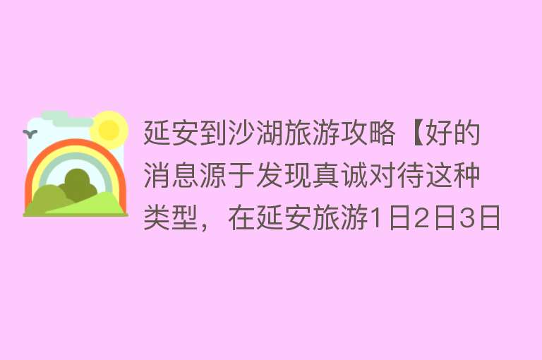延安到沙湖旅游攻略【好的消息源于发现真诚对待这种类型，在延安旅游1日2日3日攻略】