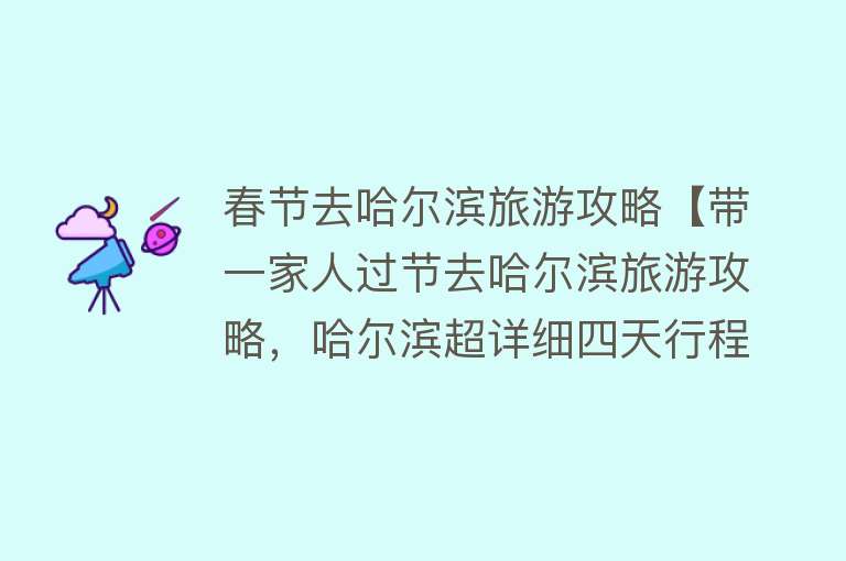 春节去哈尔滨旅游攻略【带一家人过节去哈尔滨旅游攻略，哈尔滨超详细四天行程安排！】
