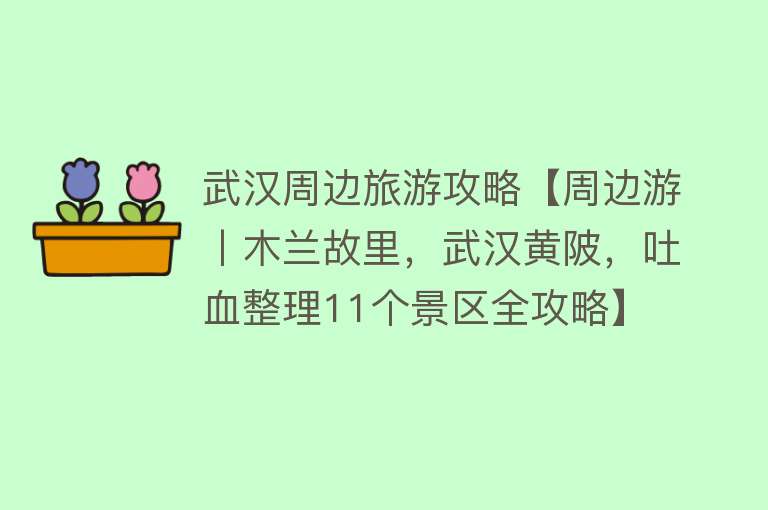 武汉周边旅游攻略【周边游丨木兰故里，武汉黄陂，吐血整理11个景区全攻略】