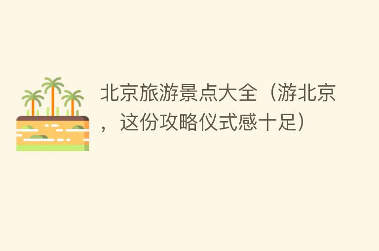 北京旅游景点大全（游北京，这份攻略仪式感十足）