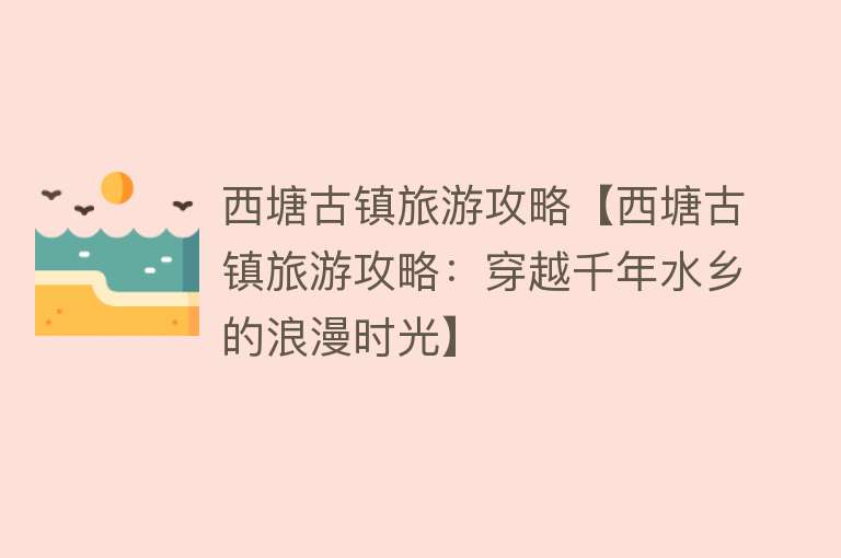 西塘古镇旅游攻略【西塘古镇旅游攻略:穿越千年水乡的浪漫时光】 西塘古镇旅游攻略【西塘古镇旅游攻略:穿越千年水乡的浪漫时光】