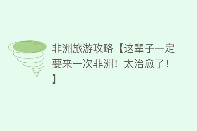 非洲旅游攻略【这辈子一定要来一次非洲！太治愈了！】