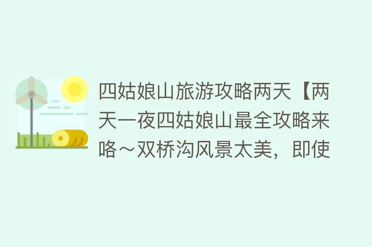 四姑娘山旅游攻略两天【两天一夜四姑娘山最全攻略来咯～双桥沟风景太美，即使高反也值得】