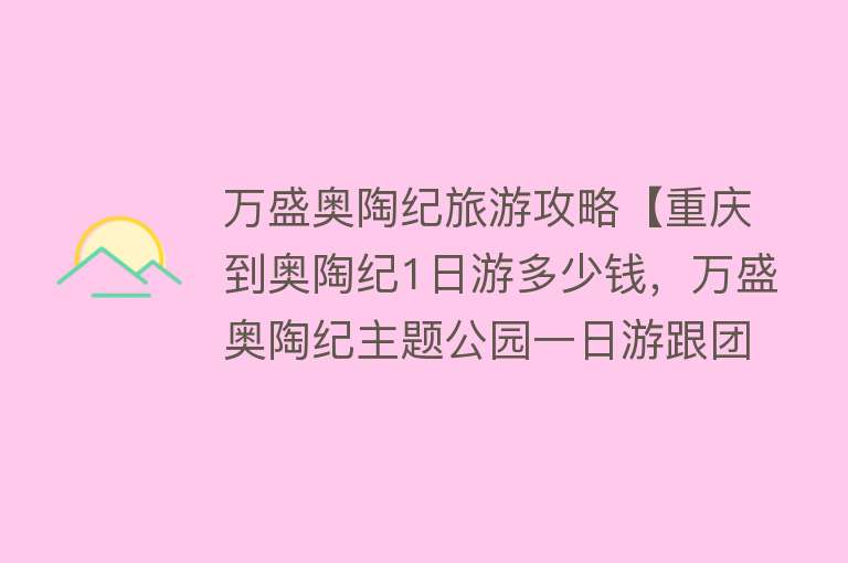万盛奥陶纪旅游攻略【重庆到奥陶纪1日游多少钱，万盛奥陶纪主题公园一日游跟团攻略】