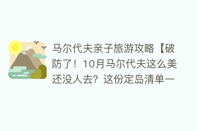 马尔代夫亲子旅游攻略【破防了！10月马尔代夫这么美还没人去？这份定岛清单一定收好！】