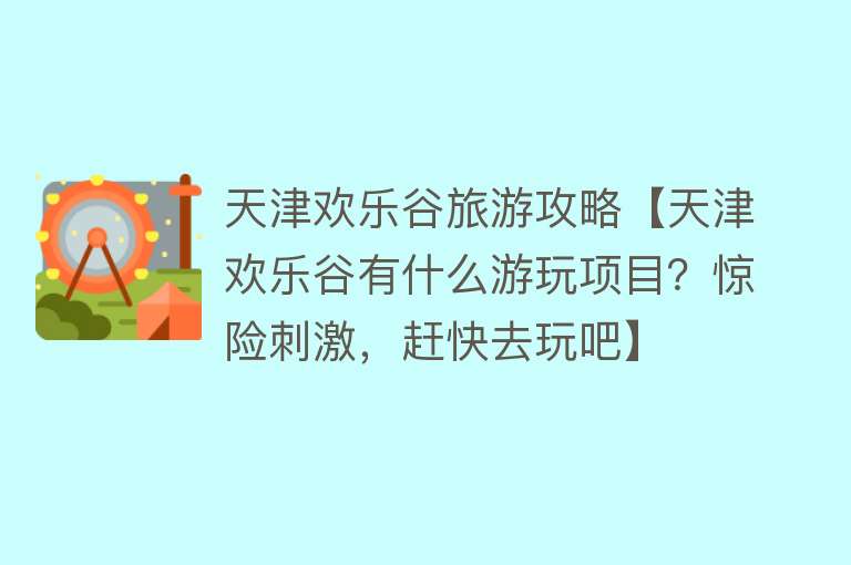 天津欢乐谷旅游攻略【天津欢乐谷有什么游玩项目？惊险刺激，赶快去玩吧】