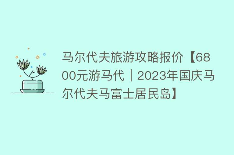马尔代夫旅游攻略报价【6800元游马代｜2023年国庆马尔代夫马富士居民岛】