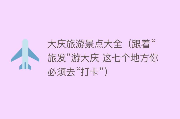 大庆旅游景点大全（跟着“旅发”游大庆 这七个地方你必须去“打卡”）