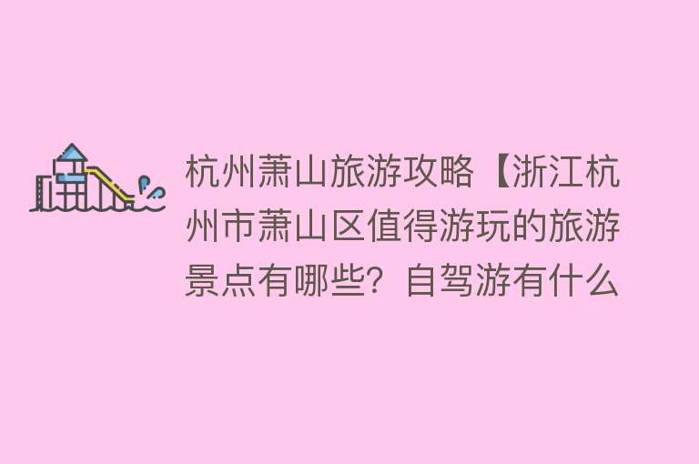 杭州萧山旅游攻略【浙江杭州市萧山区值得游玩的旅游景点有哪些？自驾游有什么攻略？】