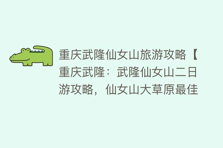 重庆武隆仙女山旅游攻略【重庆武隆：武隆仙女山二日游攻略，仙女山大草原最佳路线安排】