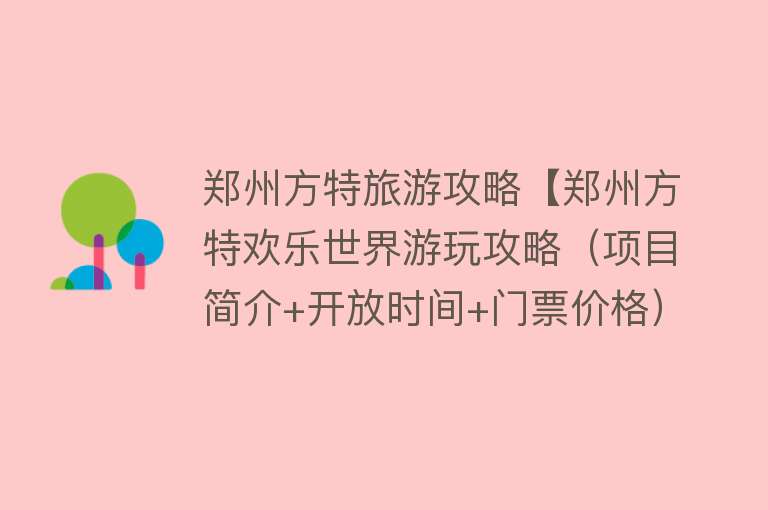 郑州方特旅游攻略【郑州方特欢乐世界游玩攻略（项目简介+开放时间+门票价格）】