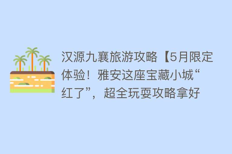 汉源九襄旅游攻略【5月限定体验！雅安这座宝藏小城“红了”，超全玩耍攻略拿好！】