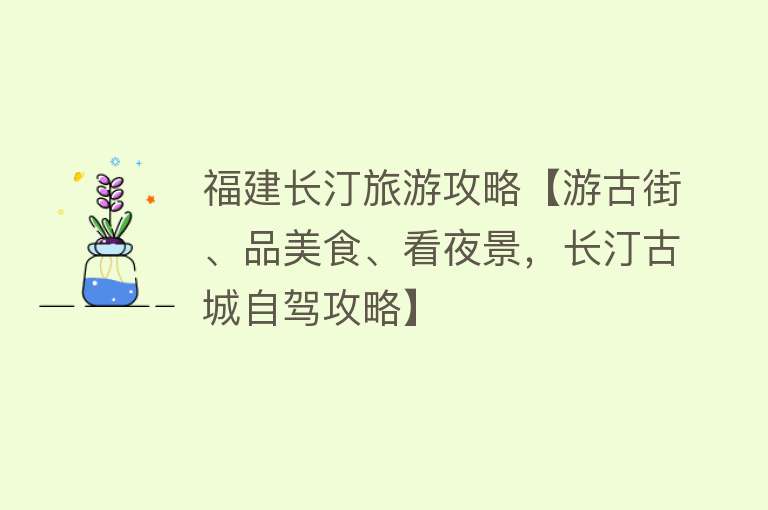 福建长汀旅游攻略【游古街、品美食、看夜景，长汀古城自驾攻略】