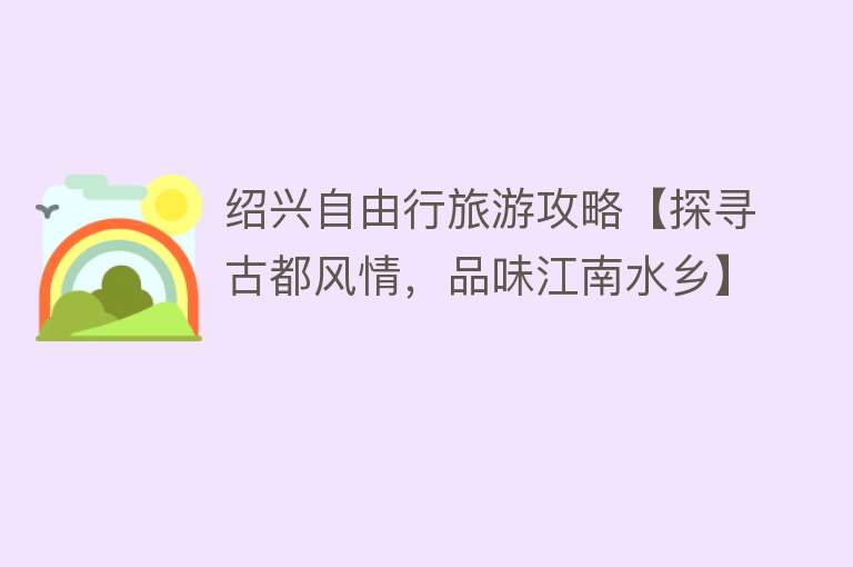 绍兴自由行旅游攻略【探寻古都风情，品味江南水乡】