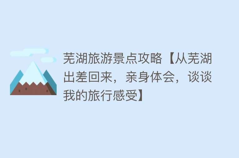 芜湖旅游景点攻略【从芜湖出差回来，亲身体会，谈谈我的旅行感受】