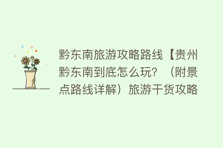 黔东南旅游攻略路线【贵州黔东南到底怎么玩？（附景点路线详解）旅游干货攻略】