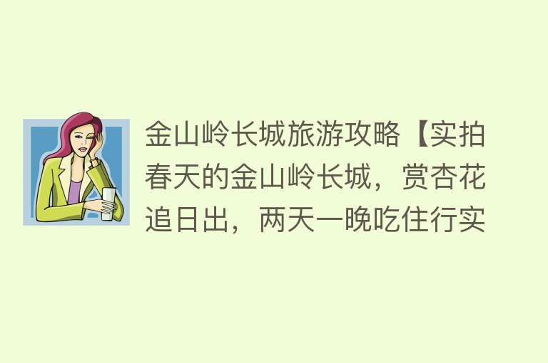 金山岭长城旅游攻略【实拍春天的金山岭长城，赏杏花追日出，两天一晚吃住行实用攻略】