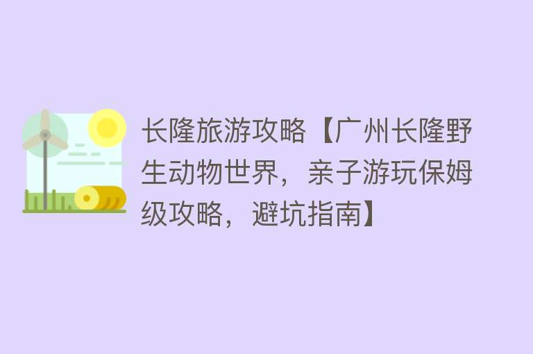 长隆旅游攻略【广州长隆野生动物世界，亲子游玩保姆级攻略，避坑指南】