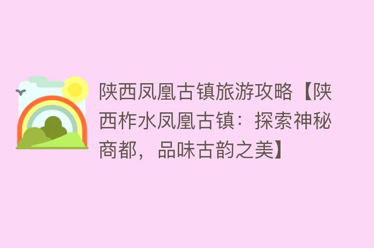 陕西凤凰古镇旅游攻略【陕西柞水凤凰古镇：探索神秘商都，品味古韵之美】