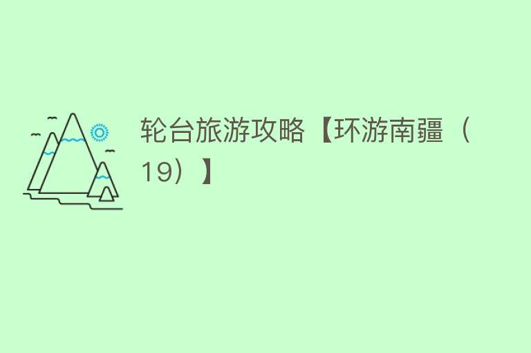 轮台旅游攻略【环游南疆（19）】