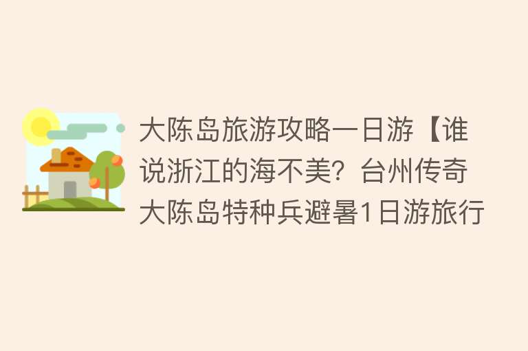 大陈岛旅游攻略一日游【谁说浙江的海不美？台州传奇大陈岛特种兵避暑1日游旅行攻略！】