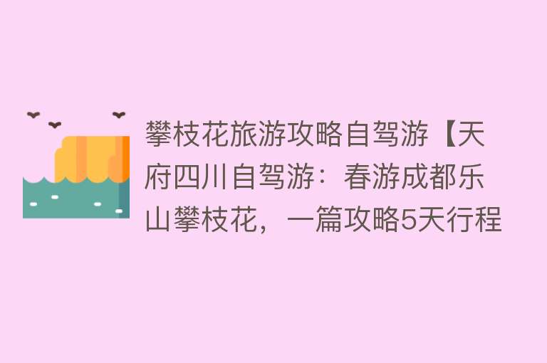 攀枝花旅游攻略自驾游【天府四川自驾游：春游成都乐山攀枝花，一篇攻略5天行程刚刚好】
