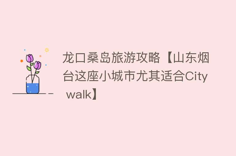龙口桑岛旅游攻略【山东烟台这座小城市尤其适合City walk】