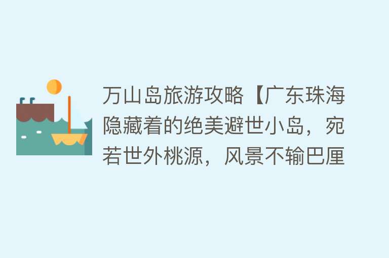 万山岛旅游攻略【广东珠海隐藏着的绝美避世小岛，宛若世外桃源，风景不输巴厘岛】