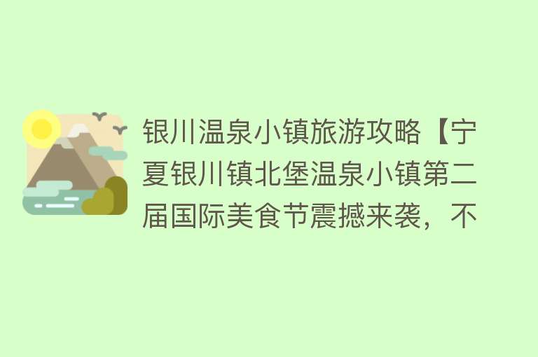 银川温泉小镇旅游攻略【宁夏银川镇北堡温泉小镇第二届国际美食节震撼来袭，不止于美食】