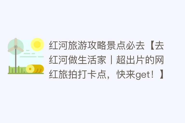 红河旅游攻略景点必去【去红河做生活家丨超出片的网红旅拍打卡点，快来get！】
