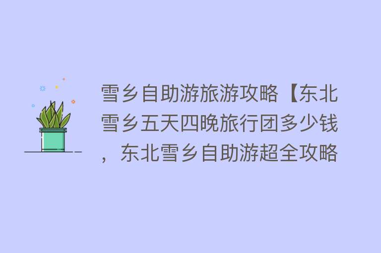 雪乡自助游旅游攻略【东北雪乡五天四晚旅行团多少钱，东北雪乡自助游超全攻略分享】