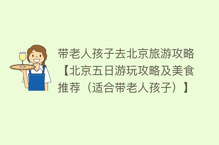 带老人孩子去北京旅游攻略【北京五日游玩攻略及美食推荐（适合带老人孩子）】