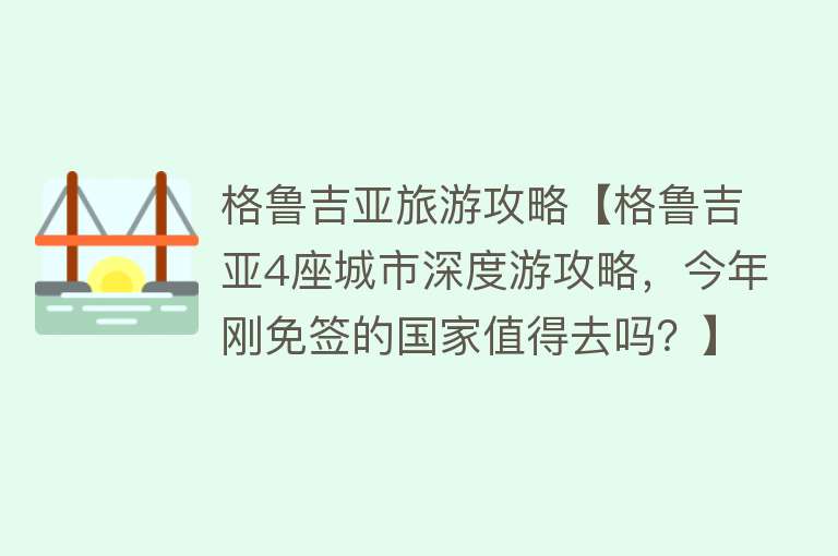格鲁吉亚旅游攻略【格鲁吉亚4座城市深度游攻略，今年刚免签的国家值得去吗？】