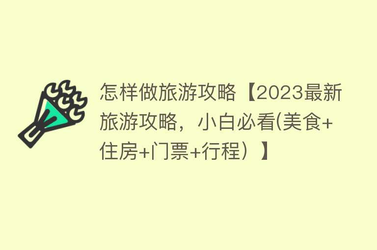 怎样做旅游攻略【2023最新旅游攻略，小白必看(美食+住房+门票+行程）】