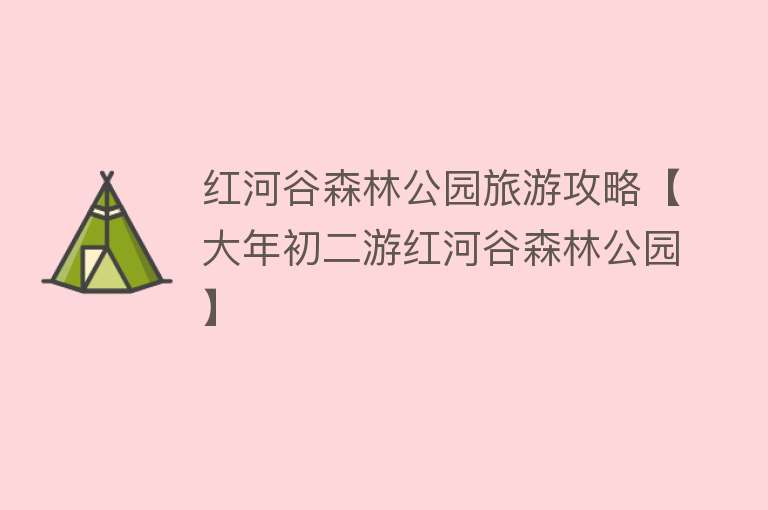红河谷森林公园旅游攻略【大年初二游红河谷森林公园】