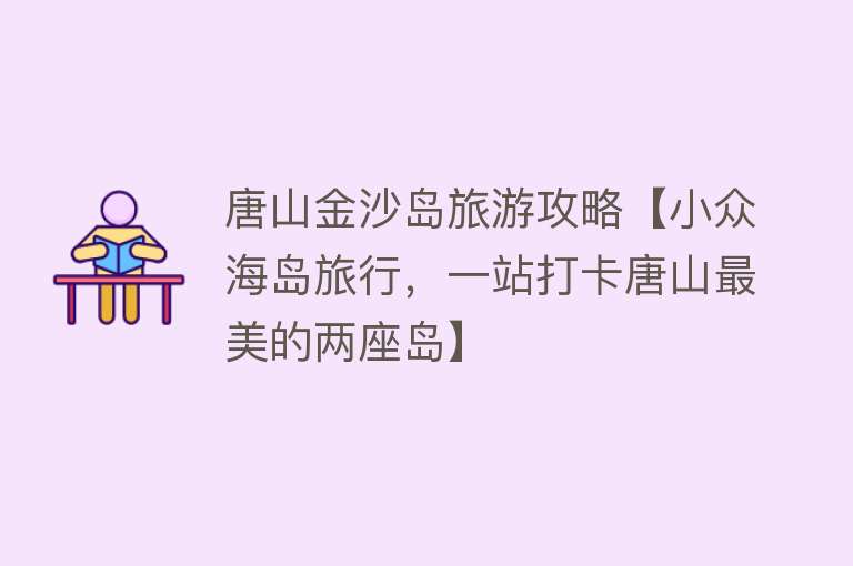 唐山金沙岛旅游攻略【小众海岛旅行，一站打卡唐山最美的两座岛】