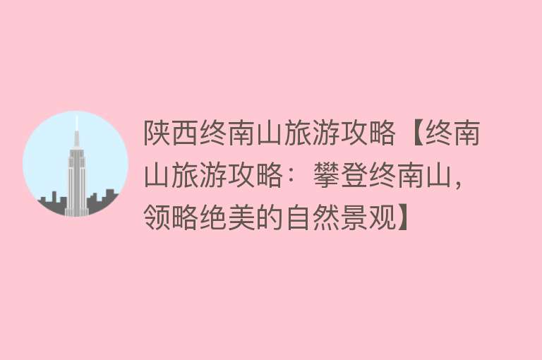 陕西终南山旅游攻略【终南山旅游攻略：攀登终南山，领略绝美的自然景观】