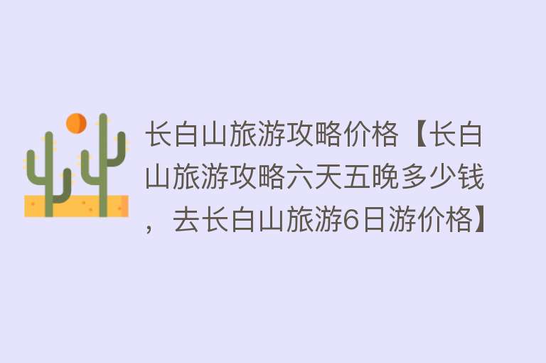 长白山旅游攻略价格【长白山旅游攻略六天五晚多少钱，去长白山旅游6日游价格】