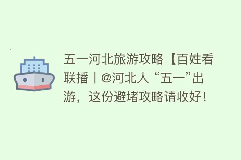 五一河北旅游攻略【百姓看联播丨@河北人 “五一”出游，这份避堵攻略请收好！】
