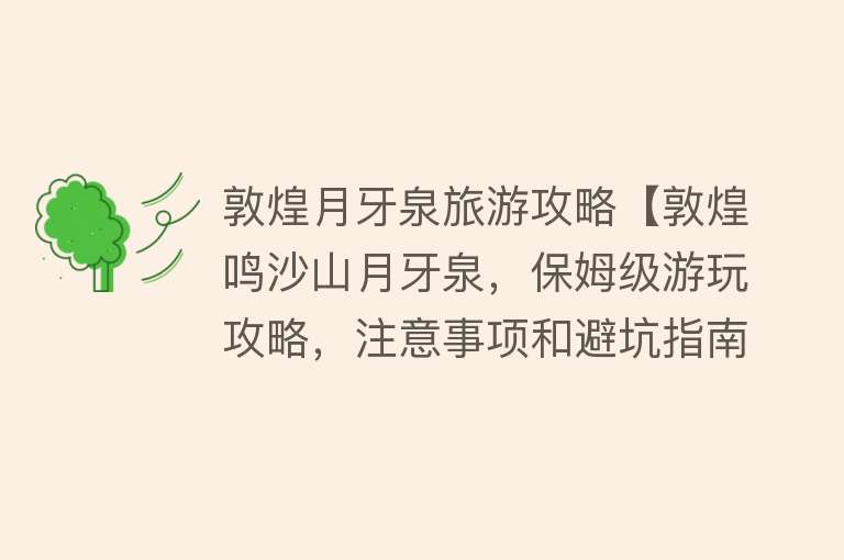 敦煌月牙泉旅游攻略【敦煌鸣沙山月牙泉，保姆级游玩攻略，注意事项和避坑指南】