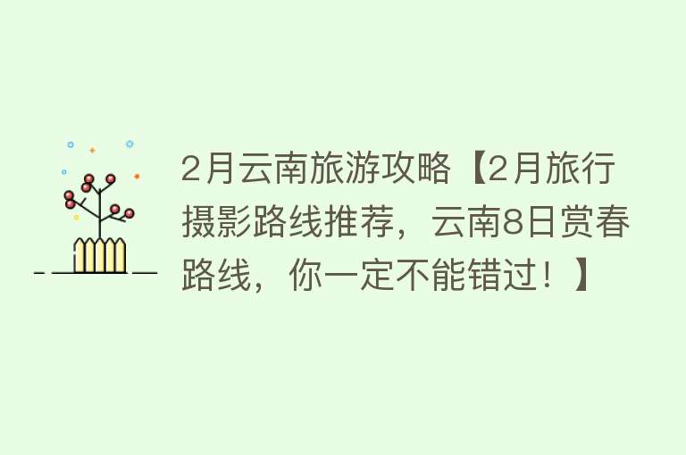 2月云南旅游攻略【2月旅行摄影路线推荐，云南8日赏春路线，你一定不能错过！】