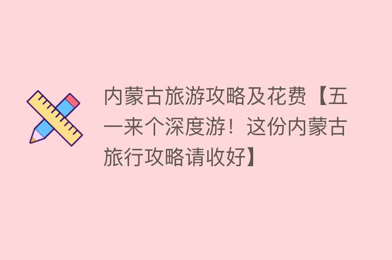 内蒙古旅游攻略及花费【五一来个深度游！这份内蒙古旅行攻略请收好】