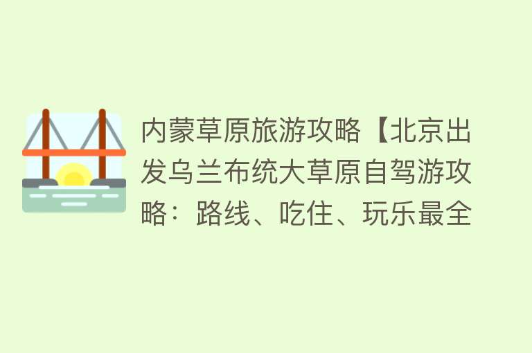 内蒙草原旅游攻略【北京出发乌兰布统大草原自驾游攻略：路线、吃住、玩乐最全攻略】
