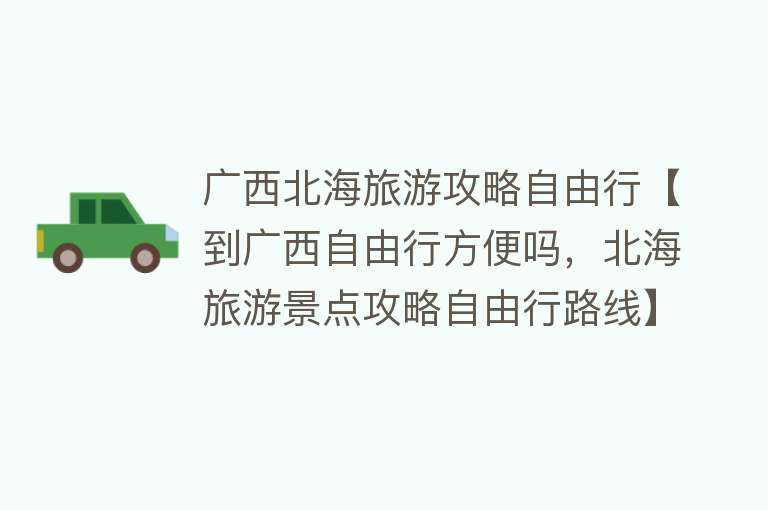 广西北海旅游攻略自由行【到广西自由行方便吗，北海旅游景点攻略自由行路线】