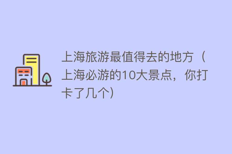 上海旅游最值得去的地方（上海必游的10大景点，你打卡了几个）