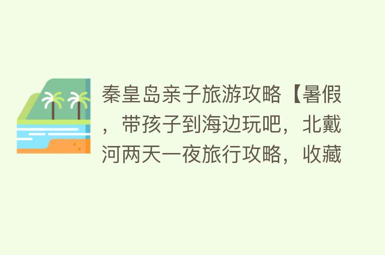 秦皇岛亲子旅游攻略【暑假，带孩子到海边玩吧，北戴河两天一夜旅行攻略，收藏备用】