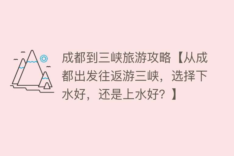 成都到三峡旅游攻略【从成都出发往返游三峡，选择下水好，还是上水好？】