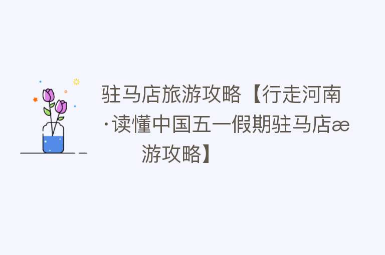 驻马店旅游攻略【行走河南·读懂中国五一假期驻马店旅游攻略】
