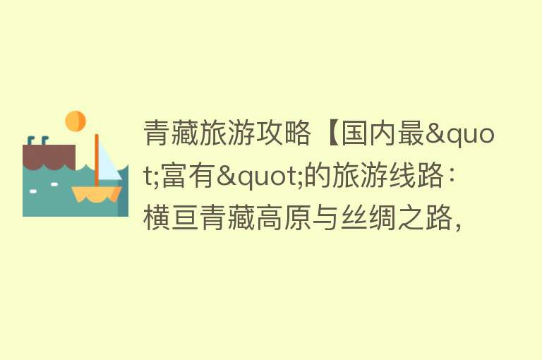 青藏旅游攻略【国内最"富有"的旅游线路：横亘青藏高原与丝绸之路，自驾仅需7天】
